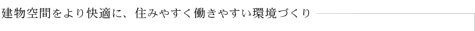 建物空間をより快適に、住みやすく働きやすい環境づくり